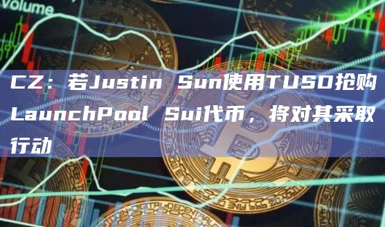 CZ：若Justin Sun使用TUSD抢购LaunchPool Sui代币，将对其采取行动