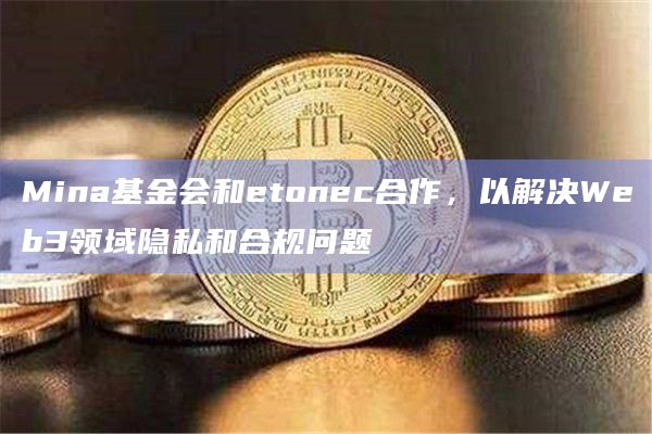 Mina基金会和etonec合作，以解决Web3领域隐私和合规问题