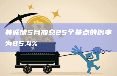 美联储5月加息25个基点的概率为85.4%