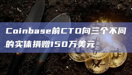 Coinbase前CTO向三个不同的实体捐赠150万美元