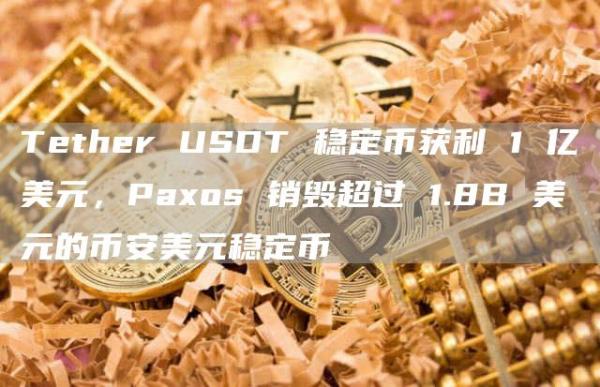Tether USDT 稳定币获利 1 亿美元，Paxos 销毁超过 1.8B 美元的币安美元稳定币
