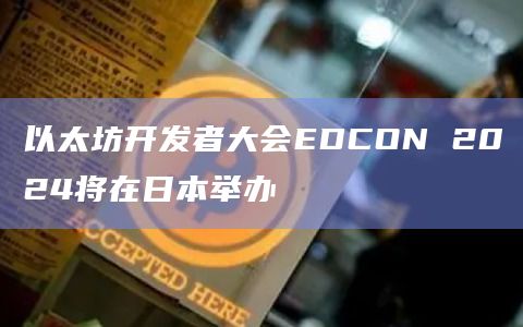 以太坊开发者大会EDCON 2024将在日本举办