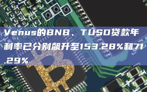 Venus的BNB、TUSD贷款年利率已分别飙升至153.28%和71.29%