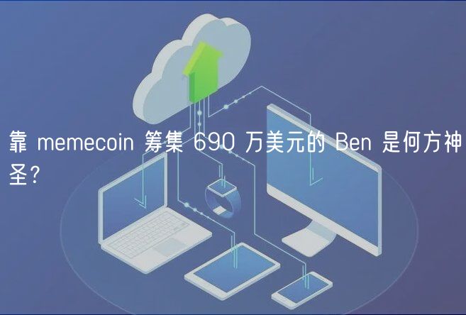 靠 memecoin 筹集 690 万美元的 Ben 是何方神圣？