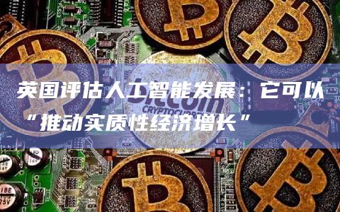 英国评估人工智能发展:它可以“推动实质性经济增长”