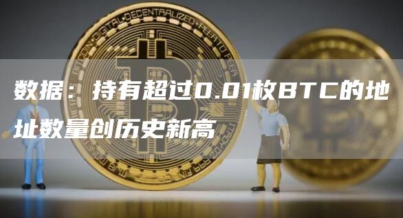 数据：持有超过0.01枚BTC的地址数量创历史新高