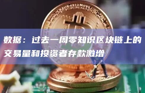 数据：过去一周零知识区块链上的交易量和投资者存款激增