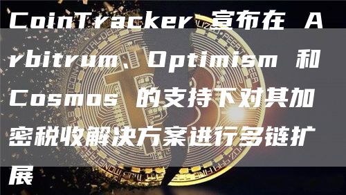 CoinTracker 宣布在 Arbitrum、Optimism 和 Cosmos 的支持下对其加密税收解决方案进行多链扩展