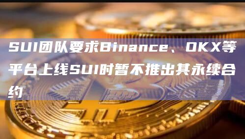 SUI团队要求Binance、OKX等平台上线SUI时暂不推出其永续合约