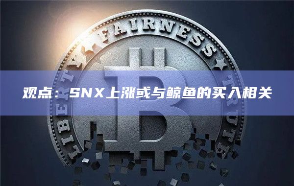观点：SNX上涨或与鲸鱼的买入相关