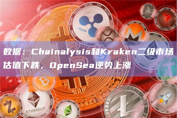 数据：Chainalysis和Kraken二级市场估值下跌，OpenSea逆势上涨