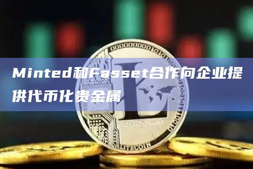 Minted和Fasset合作向企业提供代币化贵金属
