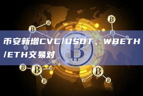 币安新增CVC/USDT、WBETH/ETH交易对