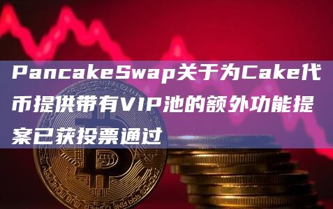 PancakeSwap关于为Cake代币提供带有VIP池的额外功能提案已获投票通过