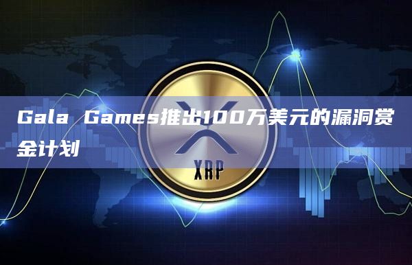 Gala Games推出100万美元的漏洞赏金计划
