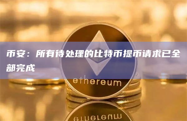 币安：所有待处理的比特币提币请求已全部完成