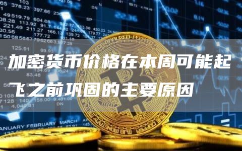 加密货币价格在本周可能起飞之前巩固的主要原因