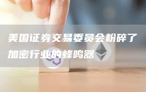 美国证券交易委员会粉碎了加密行业的蜂鸣器