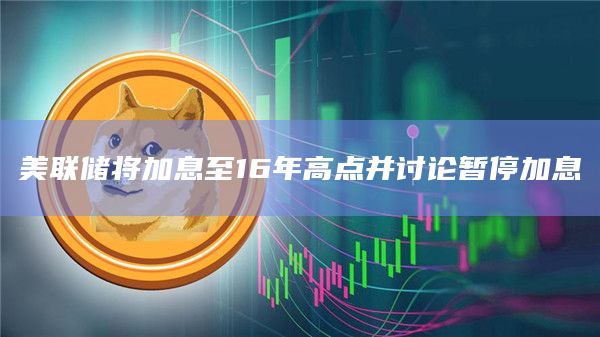 美联储将加息至16年高点并讨论暂停加息