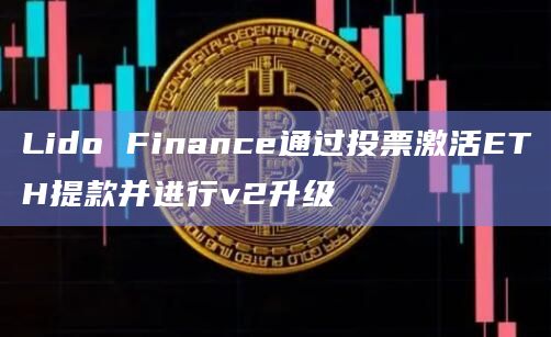 Lido Finance通过投票激活ETH提款并进行v2升级