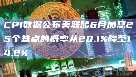 CPI数据公布美联储6月加息25个基点的概率从20.1%降至14.2%