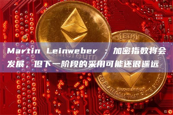 Martin Leinweber ：加密指数将会发展，但下一阶段的采用可能还很遥远