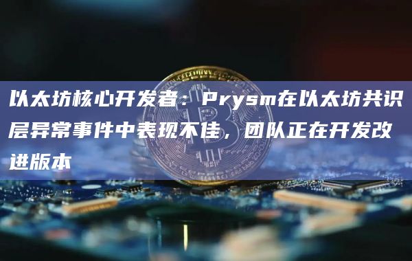 以太坊核心开发者:Prysm在以太坊共识层异常事件中表现不佳,团队正在开发改进版本