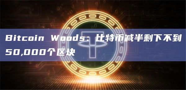 Bitcoin Woods:比特币减半剩下不到50,000个区块 Bitcoin Woods:比特币减半剩下不到50,000个区块