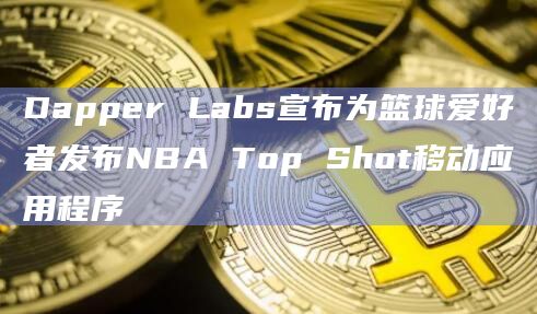 Dapper Labs宣布为篮球爱好者发布NBA Top Shot移动应用程序