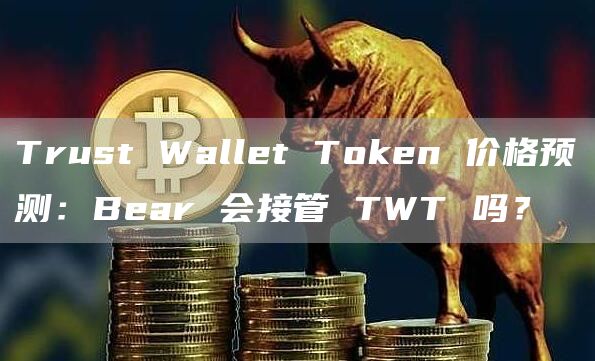 Trust Wallet Token 价格预测：Bear 会接管 TWT 吗？