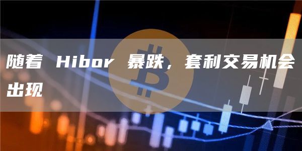 随着 Hibor 暴跌，套利交易机会出现