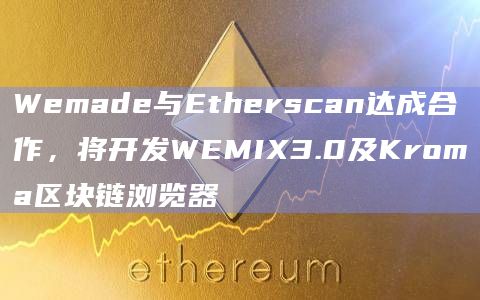 Wemade与Etherscan达成合作，将开发WEMIX3.0及Kroma区块链浏览器