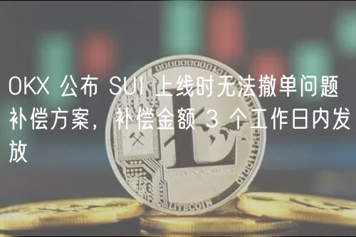 OKX 公布 SUI 上线时无法撤单问题补偿方案，补偿金额 3 个工作日内发放