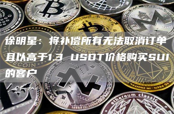 徐明星：将补偿所有无法取消订单且以高于1.3 USDT价格购买SUI的客户
