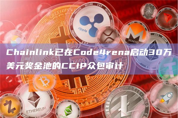 Chainlink已在Code4rena启动30万美元奖金池的CCIP众包审计