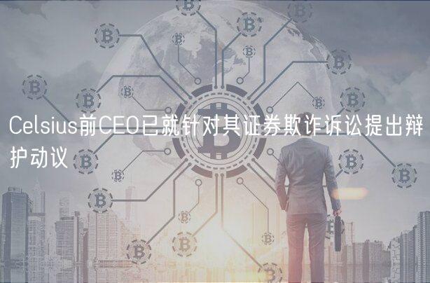 Celsius前CEO已就针对其证券欺诈诉讼提出辩护动议