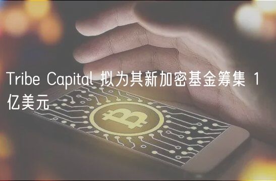 Tribe Capital 拟为其新加密基金筹集 1 亿美元