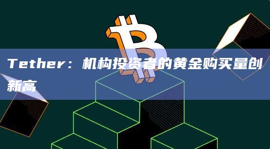 Tether：机构投资者的黄金购买量创新高