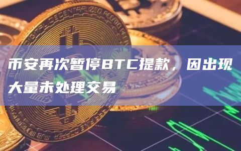 币安再次暂停BTC提款，因出现大量未处理交易
