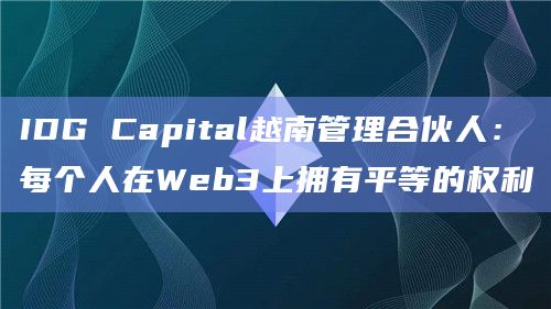 IDG Capital越南管理合伙人：每个人在Web3上拥有平等的权利