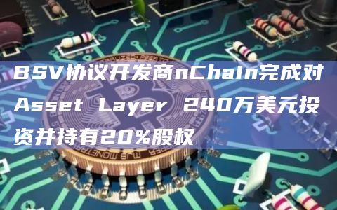 BSV协议开发商nChain完成对Asset Layer 240万美元投资并持有20%股权 BSV协议开发商nChain完成对Asset Layer 240万美元投资并持有20%股权