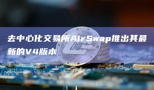 去中心化交易所AirSwap推出其最新的V4版本 去中心化交易所AirSwap推出其最新的V4版本