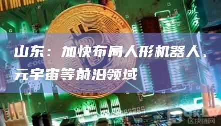 山东:加快布局人形机器人、元宇宙等前沿领域