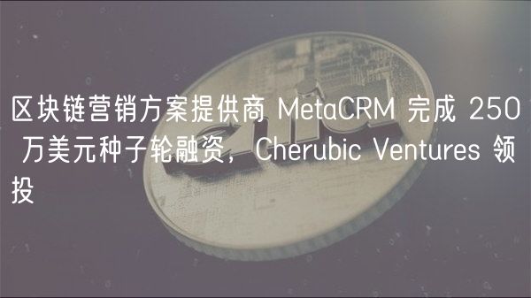 区块链营销方案提供商 MetaCRM 完成 250 万美元种子轮融资，Cherubic Ventures 领投