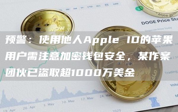 预警：使用他人Apple ID的苹果用户需注意加密钱包安全，某作案团伙已盗取超1000万美金
