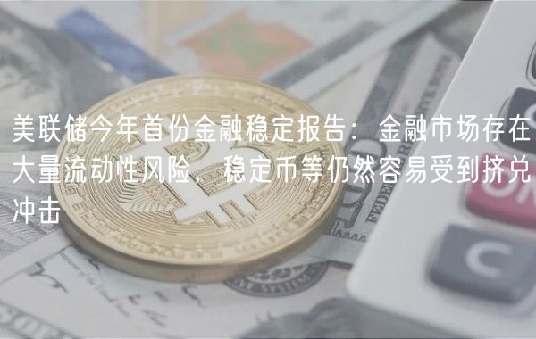 美联储今年首份金融稳定报告：金融市场存在大量流动性风险，稳定币等仍然容易受到挤兑冲击