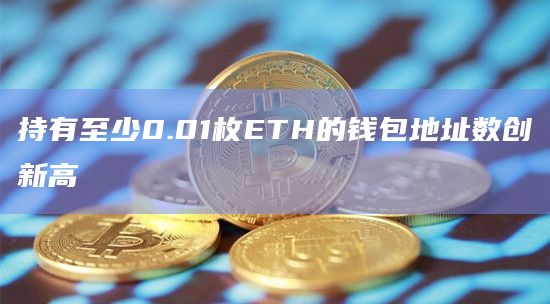 持有至少0.01枚ETH的钱包地址数创新高 持有至少0.01枚ETH的钱包地址数创新高