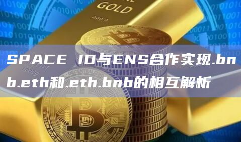 SPACE ID与ENS合作实现.bnb.eth和.eth.bnb的相互解析