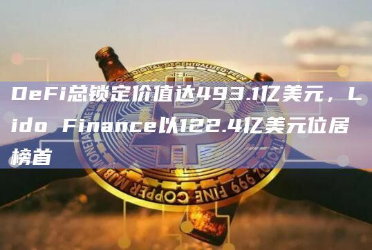 DeFi总锁定价值达493.1亿美元，Lido Finance以122.4亿美元位居榜首