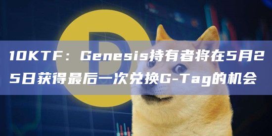 10KTF：Genesis持有者将在5月25日获得最后一次兑换G-Tag的机会